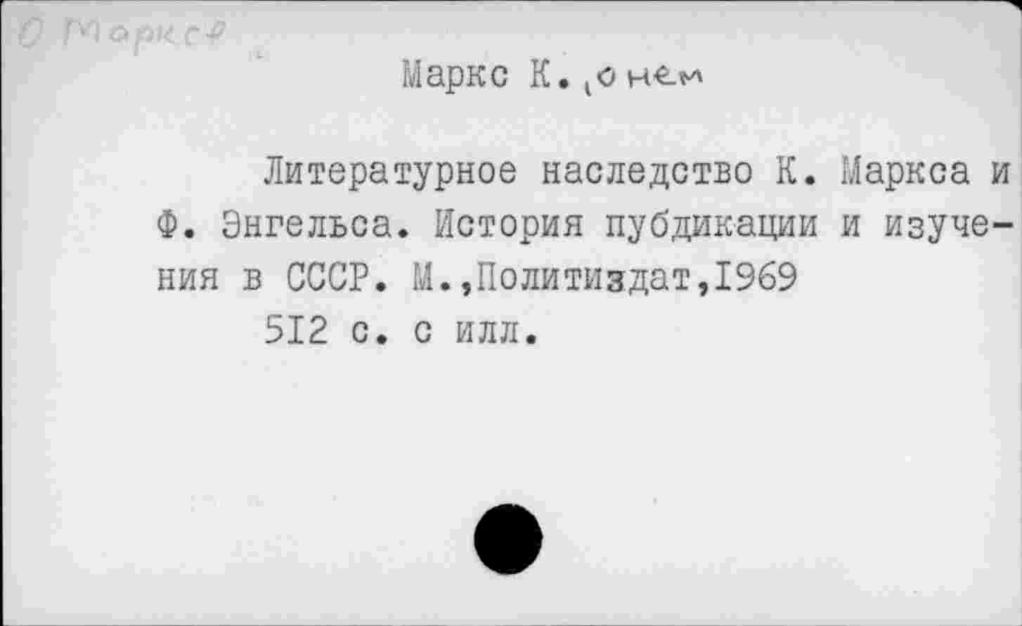 ﻿Маркс К. to неъл
Литературное наследство К. Маркса и Ф. Энгельса. История публикации и изучения в СССР. М.,Политиздат,1969
512 с. с илл.